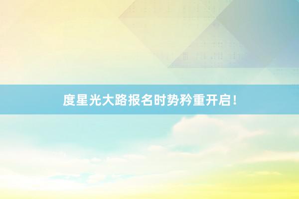度星光大路报名时势矜重开启！