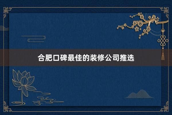 合肥口碑最佳的装修公司推选