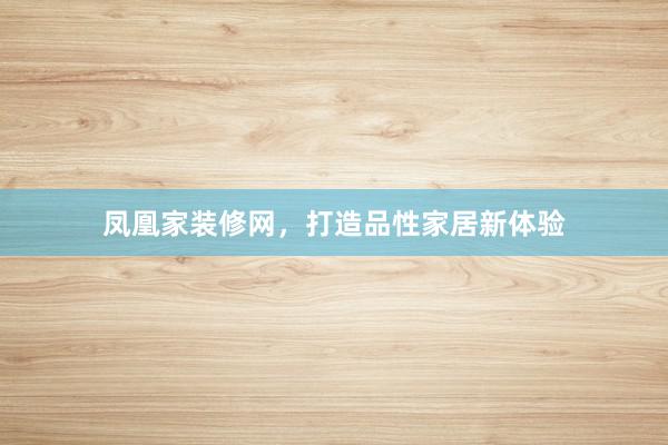 凤凰家装修网,打造品性家居新体验