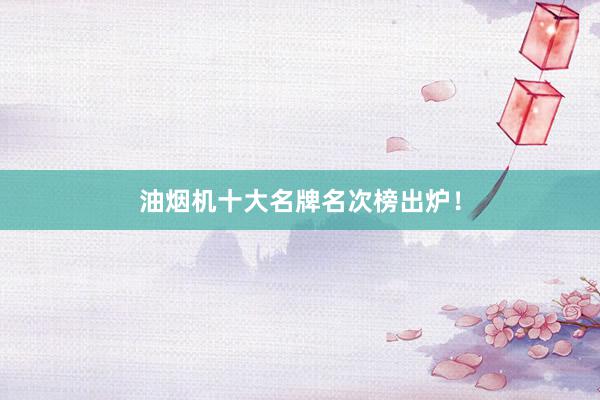 油烟机十大名牌名次榜出炉！