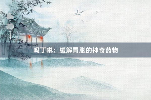 吗丁啉：缓解胃胀的神奇药物